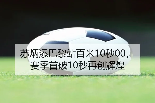 苏炳添巴黎站百米10秒00，赛季首破10秒再创辉煌