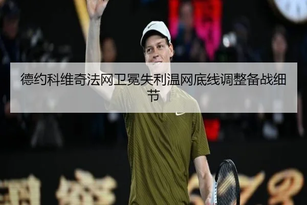 德约科维奇法网卫冕失利温网底线调整备战细节