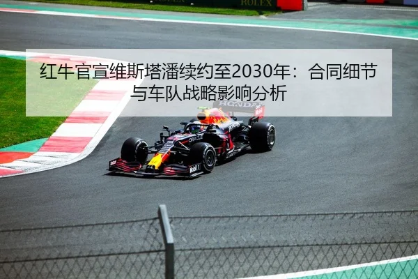 红牛官宣维斯塔潘续约至2030年：合同细节与车队战略影响分析